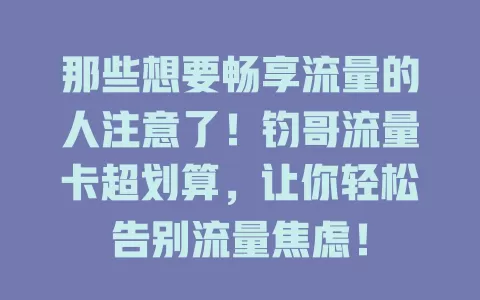 那些想要畅享流量的人注意了！钧哥流量卡超划算，让你轻松告别流量焦虑！