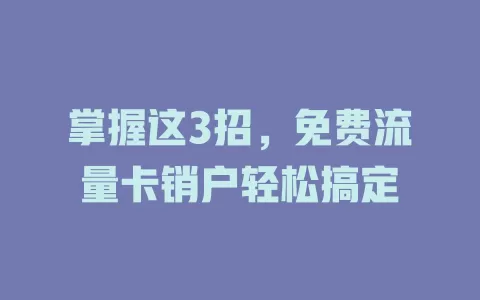 掌握这3招，免费流量卡销户轻松搞定