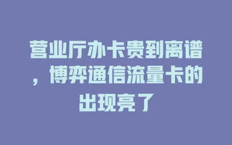 营业厅办卡贵到离谱，博弈通信流量卡的出现亮了