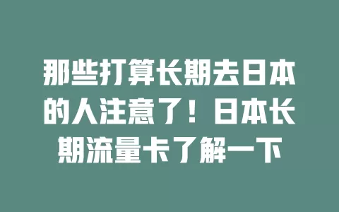 那些打算长期去日本的人注意了！日本长期流量卡了解一下