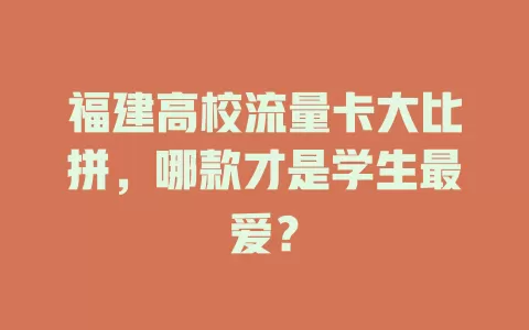 福建高校流量卡大比拼，哪款才是学生最爱？