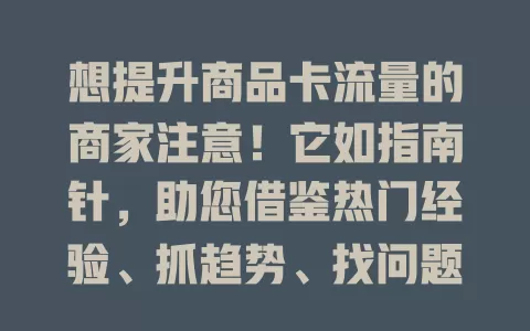 想提升商品卡流量的商家注意！它如指南针，助您借鉴热门经验、抓趋势、找问题，提升流量推动销售，在竞争中脱颖而出