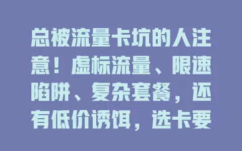 总被流量卡坑的人注意！虚标流量、限速陷阱、复杂套餐，还有低价诱饵，选卡要小心这些套路