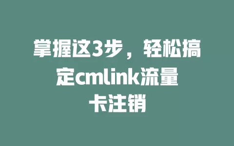 掌握这3步，轻松搞定cmlink流量卡注销