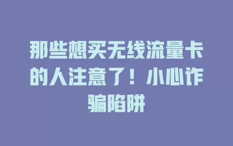 那些想买无线流量卡的人注意了！小心诈骗陷阱