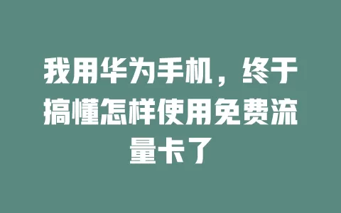 我用华为手机，终于搞懂怎样使用免费流量卡了