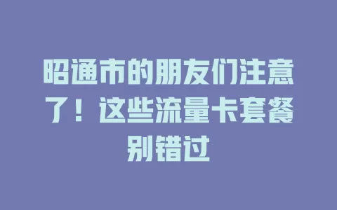 昭通市的朋友们注意了！这些流量卡套餐别错过