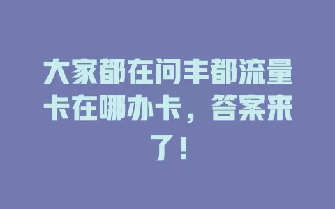 大家都在问丰都流量卡在哪办卡，答案来了！
