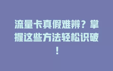流量卡真假难辨？掌握这些方法轻松识破！