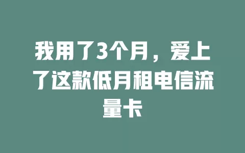 我用了3个月，爱上了这款低月租电信流量卡