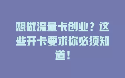 想做流量卡创业？这些开卡要求你必须知道！
