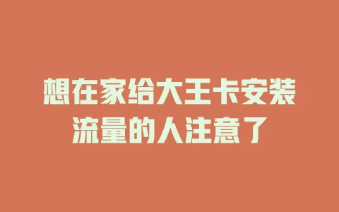 想在家给大王卡安装流量的人注意了