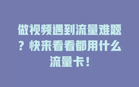 做视频遇到流量难题？快来看看都用什么流量卡！