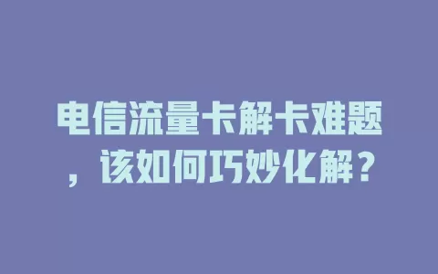 电信流量卡解卡难题，该如何巧妙化解？