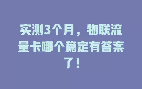 实测3个月，物联流量卡哪个稳定有答案了！
