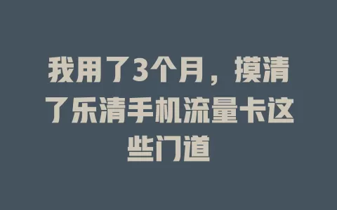我用了3个月，摸清了乐清手机流量卡这些门道