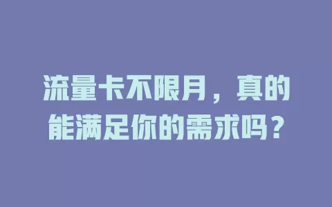 流量卡不限月，真的能满足你的需求吗？