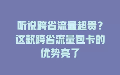 听说跨省流量超贵？这款跨省流量包卡的优势亮了