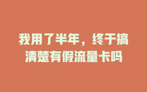 我用了半年，终于搞清楚有假流量卡吗