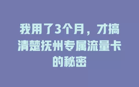 我用了3个月，才搞清楚抚州专属流量卡的秘密