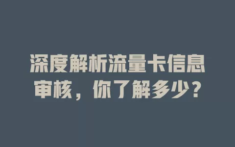深度解析流量卡信息审核，你了解多少？