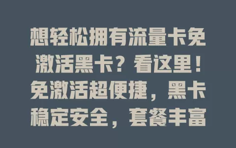 想轻松拥有流量卡免激活黑卡？看这里！免激活超便捷，黑卡稳定安全，套餐丰富，适配多设备，是网络时代理想之选