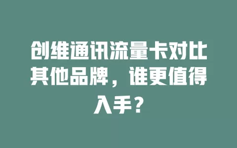 创维通讯流量卡对比其他品牌，谁更值得入手？