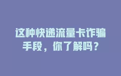 这种快递流量卡诈骗手段，你了解吗？