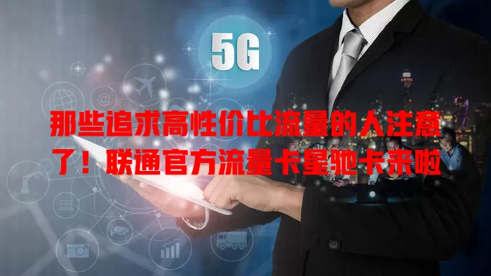 那些追求高性价比流量的人注意了！联通官方流量卡星驰卡来啦