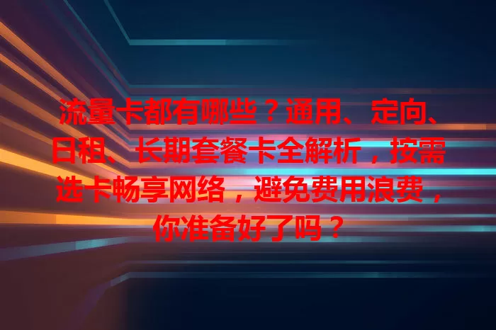 流量卡都有哪些？通用、定向、日租、长期套餐卡全解析，按需选卡畅享网络，避免费用浪费，你准备好了吗？