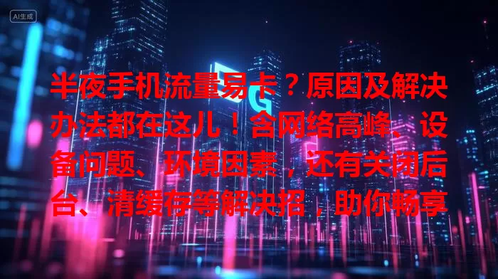 半夜手机流量易卡？原因及解决办法都在这儿！含网络高峰、设备问题、环境因素，还有关闭后台、清缓存等解决招，助你畅享夜间流畅流量