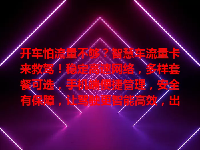 开车怕流量不够？智慧车流量卡来救驾！稳定高速网络，多样套餐可选，手机端便捷管理，安全有保障，让驾驶更智能高效，出行超爽！