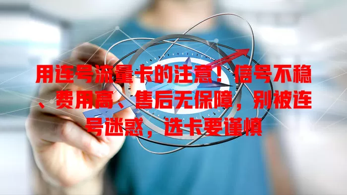 用连号流量卡的注意！信号不稳、费用高、售后无保障，别被连号迷惑，选卡要谨慎