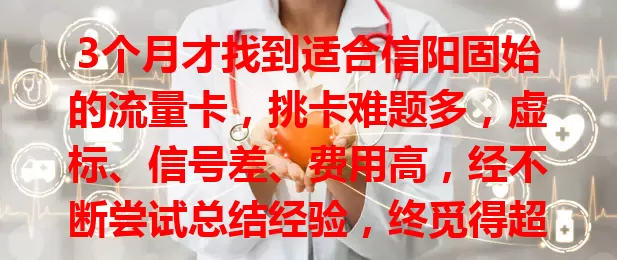 3个月才找到适合信阳固始的流量卡，挑卡难题多，虚标、信号差、费用高，经不断尝试总结经验，终觅得超适配卡，流量足信号稳费用合理，还在愁的快来参考