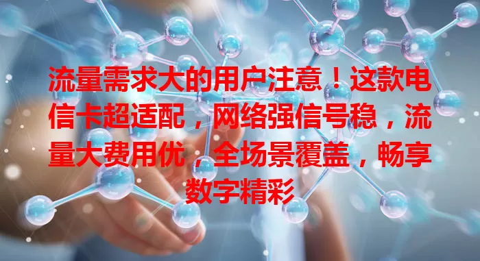 流量需求大的用户注意！这款电信卡超适配，网络强信号稳，流量大费用优，全场景覆盖，畅享数字精彩