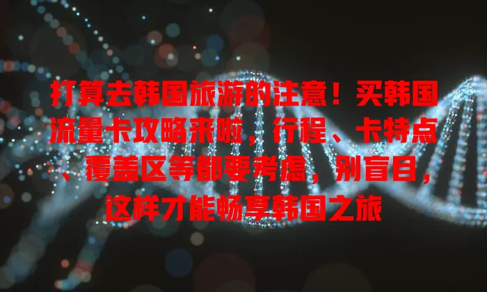 打算去韩国旅游的注意！买韩国流量卡攻略来啦，行程、卡特点、覆盖区等都要考虑，别盲目，这样才能畅享韩国之旅