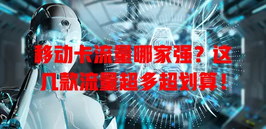 移动卡流量哪家强？这几款流量超多超划算！
