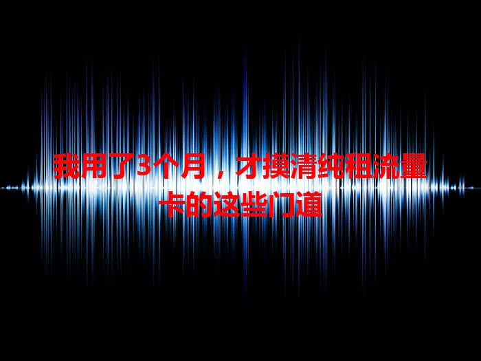 我用了3个月，才摸清纯租流量卡的这些门道