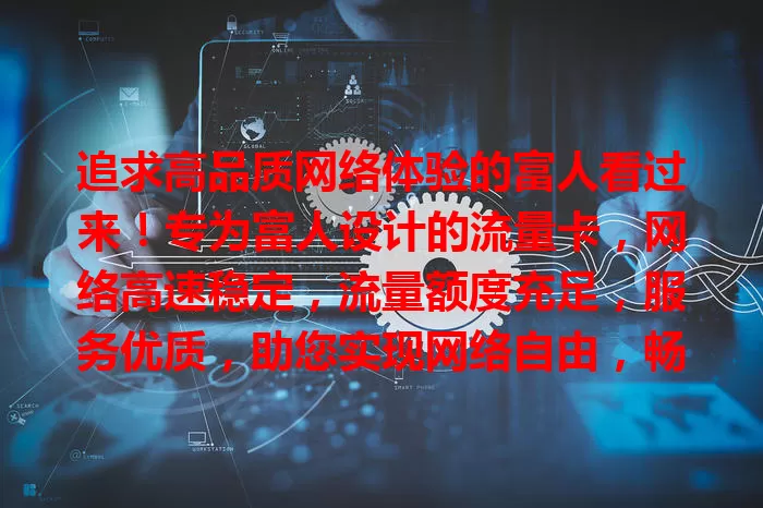 追求高品质网络体验的富人看过来！专为富人设计的流量卡，网络高速稳定，流量额度充足，服务优质，助您实现网络自由，畅享便捷高效网络生活