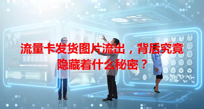 流量卡发货图片流出，背后究竟隐藏着什么秘密？