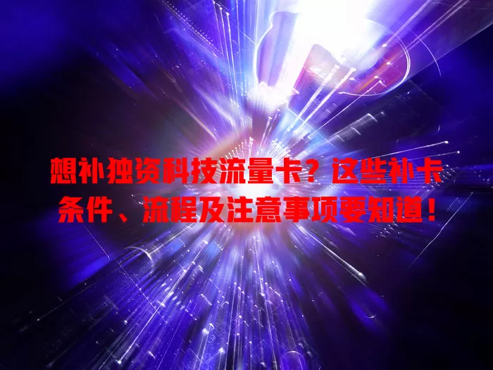 想补独资科技流量卡？这些补卡条件、流程及注意事项要知道！