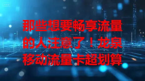 那些想要畅享流量的人注意了！龙泉移动流量卡超划算