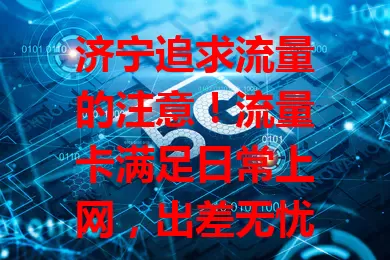 济宁追求流量的注意！流量卡满足日常上网，出差无忧，还有特色优惠，办理便捷服务贴心，按需选卡享数字化便利