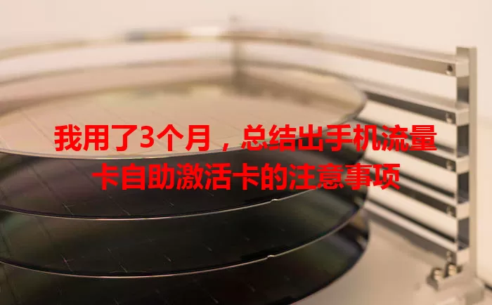 我用了3个月，总结出手机流量卡自助激活卡的注意事项