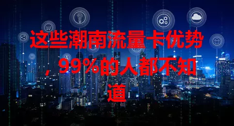这些潮南流量卡优势，99%的人都不知道
