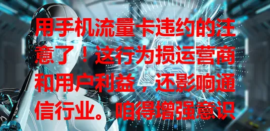 用手机流量卡违约的注意了！这行为损运营商和用户利益，还影响通信行业。咱得增强意识，办卡细读协议，合理用流、按时缴费，别违规，守护便捷网络生活。