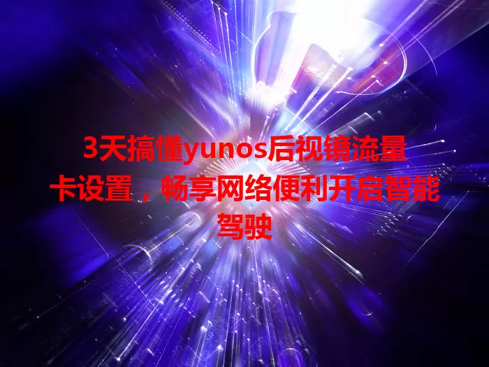 3天搞懂yunos后视镜流量卡设置，畅享网络便利开启智能驾驶