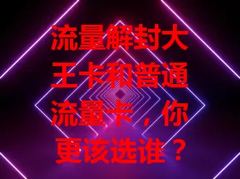 流量解封大王卡和普通流量卡，你更该选谁？
