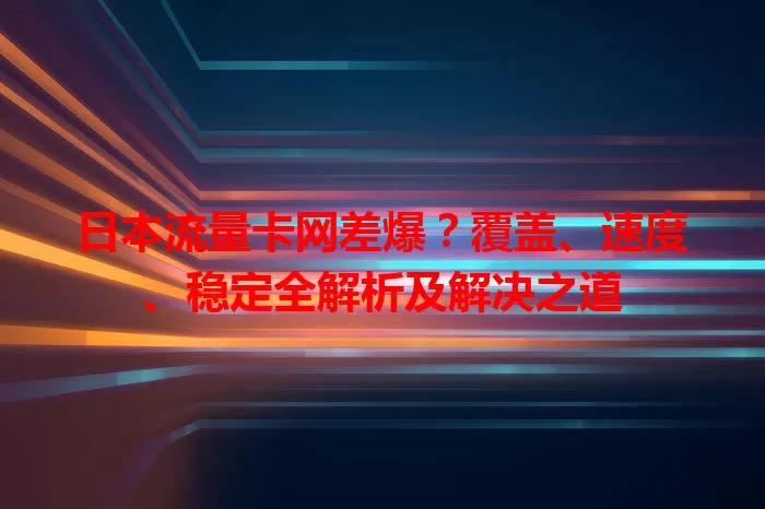 日本流量卡网差爆？覆盖、速度、稳定全解析及解决之道