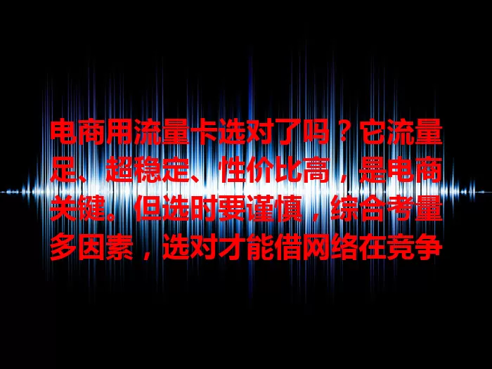 电商用流量卡选对了吗？它流量足、超稳定、性价比高，是电商关键。但选时要谨慎，综合考量多因素，选对才能借网络在竞争中蓬勃发展，创造更多价值。